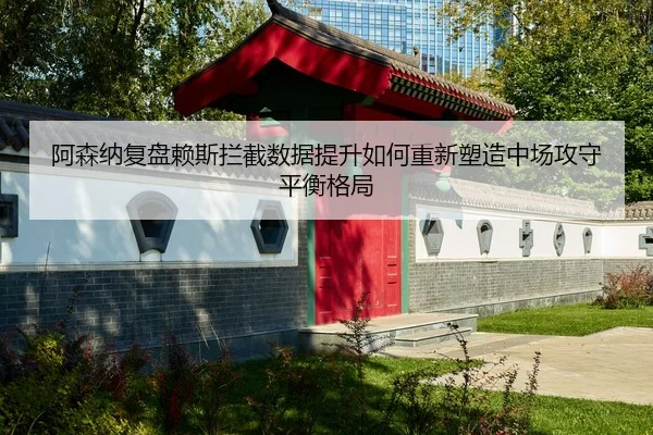 阿森纳复盘赖斯拦截数据提升如何重新塑造中场攻守平衡格局