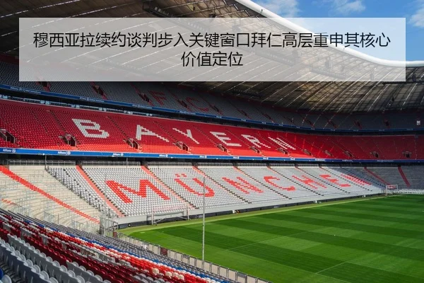 穆西亚拉续约谈判步入关键窗口拜仁高层重申其核心价值定位