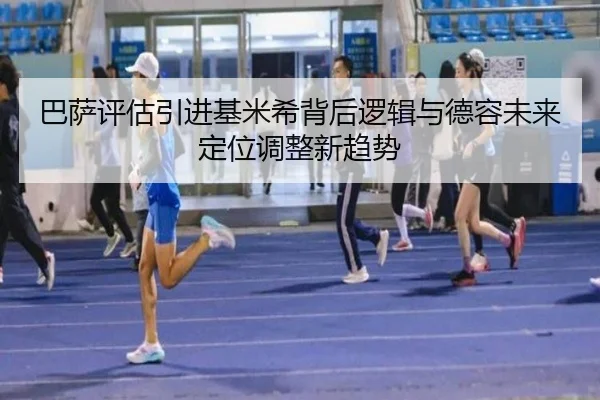 巴萨评估引进基米希背后逻辑与德容未来定位调整新趋势